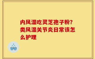 内风湿吃灵芝孢子粉？类风湿关节炎日常该怎么护理