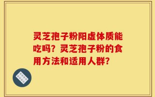 灵芝孢子粉阳虚体质能吃吗？灵芝孢子粉的食用方法和适用人群？