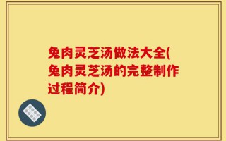 兔肉灵芝汤做法大全(兔肉灵芝汤的完整制作过程简介)