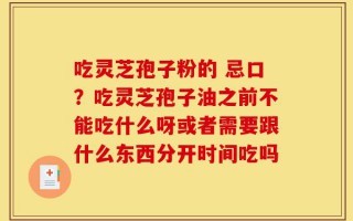 吃灵芝孢子粉的 忌口？吃灵芝孢子油之前不能吃什么呀或者需要跟什么东西分开时间吃吗