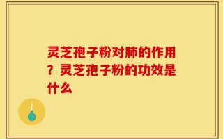 灵芝孢子粉对肺的作用？灵芝孢子粉的功效是什么