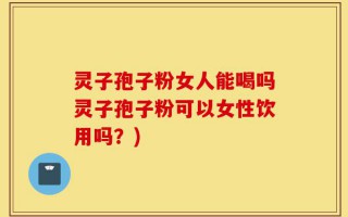 灵子孢子粉女人能喝吗灵子孢子粉可以女性饮用吗？)
