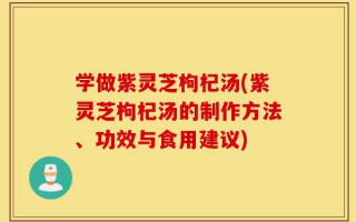 学做紫灵芝枸杞汤(紫灵芝枸杞汤的制作方法、功效与食用建议)
