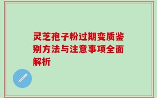 灵芝孢子粉过期变质鉴别方法与注意事项全面解析