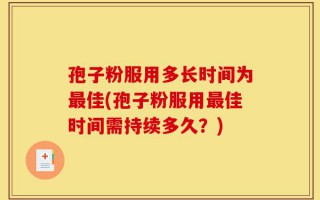 孢子粉服用多长时间为最佳(孢子粉服用最佳时间需持续多久？)
