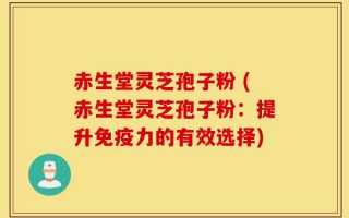 赤生堂灵芝孢子粉 (赤生堂灵芝孢子粉：提升免疫力的有效选择)