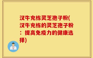 汉牛充栋灵芝孢子粉(汉牛充栋的灵芝孢子粉：提高免疫力的健康选择)