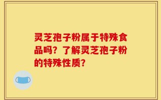 灵芝孢子粉属于特殊食品吗？了解灵芝孢子粉的特殊性质？