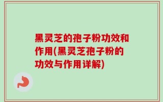 黑灵芝的孢子粉功效和作用(黑灵芝孢子粉的功效与作用详解)
