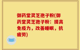御药堂灵芝孢子粉(御药堂灵芝孢子粉：提高免疫力，改善睡眠，抗疲劳)