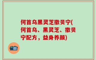 何首乌黑灵芝撒贝宁(何首乌、黑灵芝、撒贝宁配方，益身养颜)