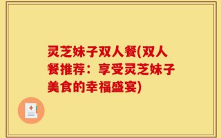 灵芝妹子双人餐(双人餐推荐：享受灵芝妹子美食的幸福盛宴)