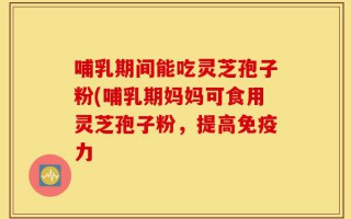 哺乳期间能吃灵芝孢子粉(哺乳期妈妈可食用灵芝孢子粉，提高免疫力