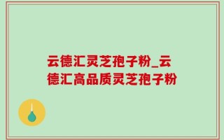 云德汇灵芝孢子粉_云德汇高品质灵芝孢子粉