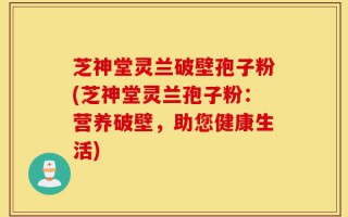 芝神堂灵兰破壁孢子粉(芝神堂灵兰孢子粉：营养破壁，助您健康生活)
