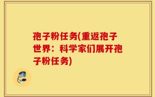 孢子粉任务(重返孢子世界：科学家们展开孢子粉任务)