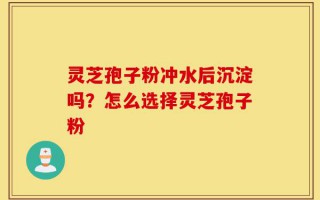 灵芝孢子粉冲水后沉淀吗？怎么选择灵芝孢子粉