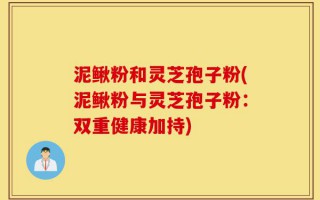 泥鳅粉和灵芝孢子粉(泥鳅粉与灵芝孢子粉：双重健康加持)