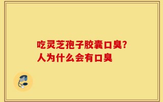 吃灵芝孢子胶囊口臭？人为什么会有口臭