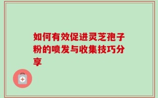 如何有效促进灵芝孢子粉的喷发与收集技巧分享