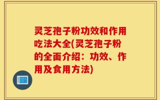 灵芝孢子粉功效和作用吃法大全(灵芝孢子粉的全面介绍：功效、作用及食用方法)