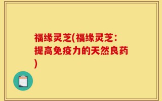 福缘灵芝(福缘灵芝：提高免疫力的天然良药)