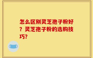 怎么区别灵芝孢子粉好？灵芝孢子粉的选购技巧？