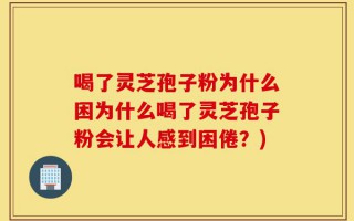 喝了灵芝孢子粉为什么困为什么喝了灵芝孢子粉会让人感到困倦？)