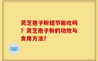 灵芝孢子粉结节能吃吗？灵芝孢子粉的功效与食用方法？