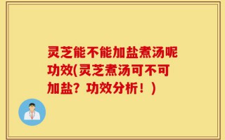 灵芝能不能加盐煮汤呢功效(灵芝煮汤可不可加盐？功效分析！)