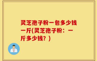 灵芝孢子粉一包多少钱一斤(灵芝孢子粉：一斤多少钱？)