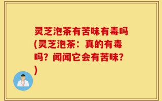 灵芝泡茶有苦味有毒吗(灵芝泡茶：真的有毒吗？闻闻它会有苦味？)