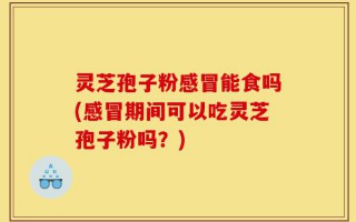 灵芝孢子粉感冒能食吗(感冒期间可以吃灵芝孢子粉吗？)