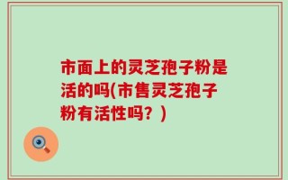 市面上的灵芝孢子粉是活的吗(市售灵芝孢子粉有活性吗？)