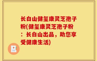 长白山健玺康灵芝孢子粉(健玺康灵芝孢子粉：长白山出品，助您享受健康生活)