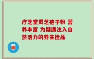 疗芝堂灵芝孢子粉 营养丰富 为健康注入自然活力的养生佳品