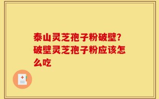 泰山灵芝孢子粉破壁？破壁灵芝孢子粉应该怎么吃
