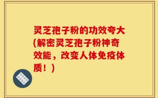 灵芝孢子粉的功效夸大(解密灵芝孢子粉神奇效能，改变人体免疫体质！)