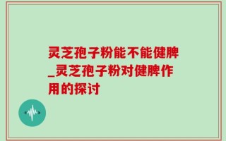 灵芝孢子粉能不能健脾_灵芝孢子粉对健脾作用的探讨