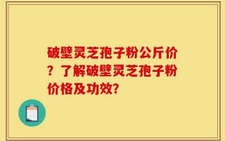 破壁灵芝孢子粉公斤价？了解破壁灵芝孢子粉价格及功效？