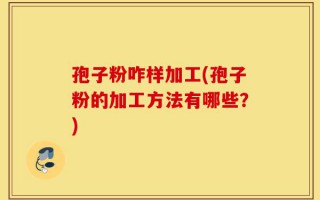 孢子粉咋样加工(孢子粉的加工方法有哪些？)