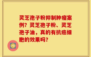 灵芝孢子粉抑制肿瘤案例？灵芝孢子粉、灵芝孢子油，真的有抗癌细胞的效果吗？