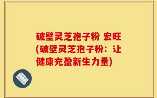 破壁灵芝孢子粉 宏旺(破壁灵芝孢子粉：让健康充盈新生力量)