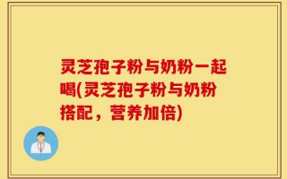 灵芝孢子粉与奶粉一起喝(灵芝孢子粉与奶粉搭配，营养加倍)