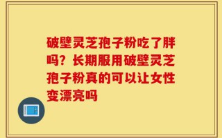 破壁灵芝孢子粉吃了胖吗？长期服用破壁灵芝孢子粉真的可以让女性变漂亮吗