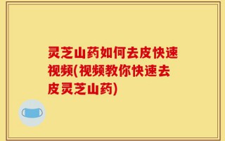 灵芝山药如何去皮快速视频(视频教你快速去皮灵芝山药)