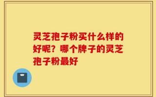 灵芝孢子粉买什么样的好呢？哪个牌子的灵芝孢子粉最好