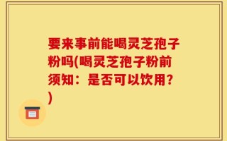要来事前能喝灵芝孢子粉吗(喝灵芝孢子粉前须知：是否可以饮用？)