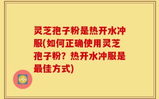 灵芝孢子粉是热开水冲服(如何正确使用灵芝孢子粉？热开水冲服是最佳方式)