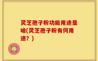 灵芝孢子粉功能用途是啥(灵芝孢子粉有何用途？)